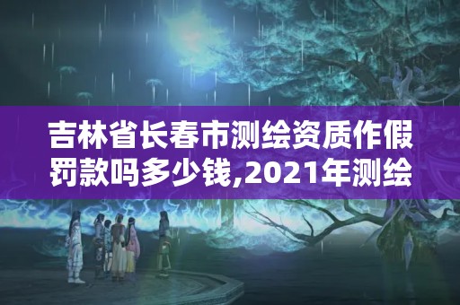 吉林省长春市测绘资质作假罚款吗多少钱,2021年测绘资质管理办法。