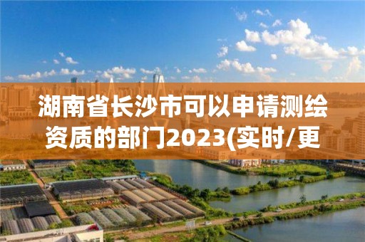 湖南省长沙市可以申请测绘资质的部门2023(实时/更新中)