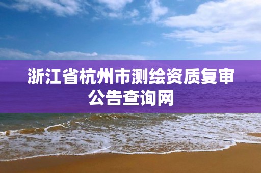 浙江省杭州市测绘资质复审公告查询网