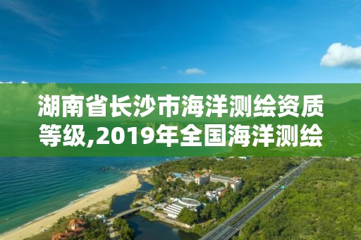 湖南省长沙市海洋测绘资质等级,2019年全国海洋测绘甲级资质单位