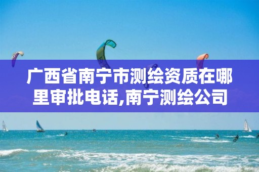 广西省南宁市测绘资质在哪里审批电话,南宁测绘公司怎么收费标准