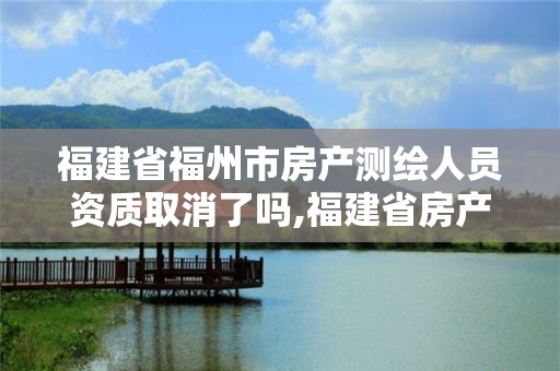 福建省福州市房产测绘人员资质取消了吗,福建省房产测绘收费标准2019。