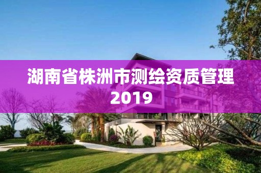 湖南省株洲市测绘资质管理2019