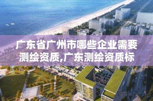 广东省广州市哪些企业需要测绘资质,广东测绘资质标准