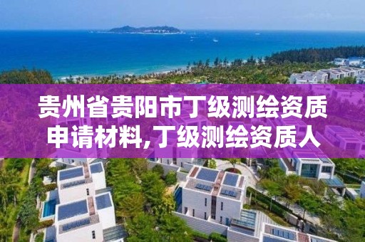 贵州省贵阳市丁级测绘资质申请材料,丁级测绘资质人员要求。