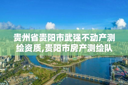 贵州省贵阳市武强不动产测绘资质,贵阳市房产测绘队地址。