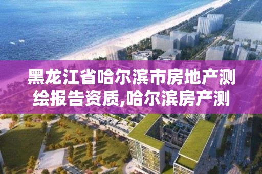 黑龙江省哈尔滨市房地产测绘报告资质,哈尔滨房产测绘公司