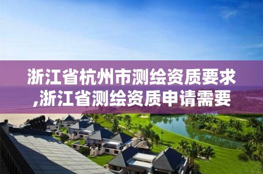 浙江省杭州市测绘资质要求,浙江省测绘资质申请需要什么条件