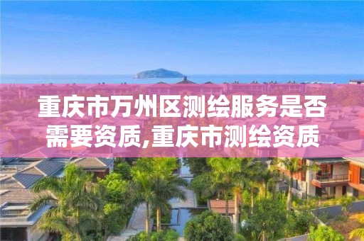 重庆市万州区测绘服务是否需要资质,重庆市测绘资质管理办法