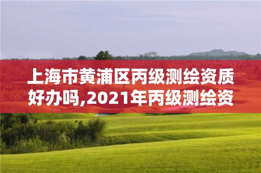 上海市黄浦区丙级测绘资质好办吗,2021年丙级测绘资质申请需要什么条件