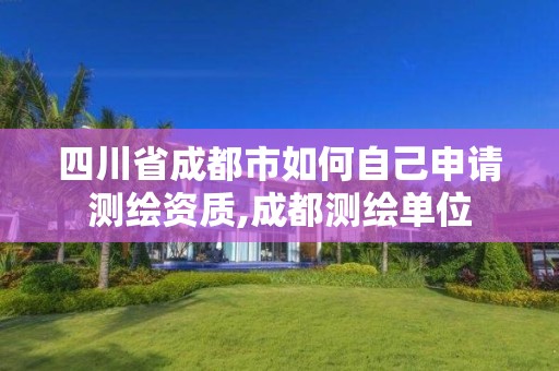 四川省成都市如何自己申请测绘资质,成都测绘单位