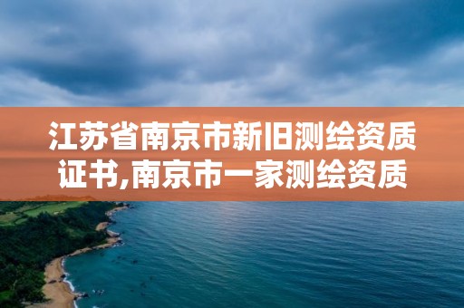 江苏省南京市新旧测绘资质证书,南京市一家测绘资质单位要使用