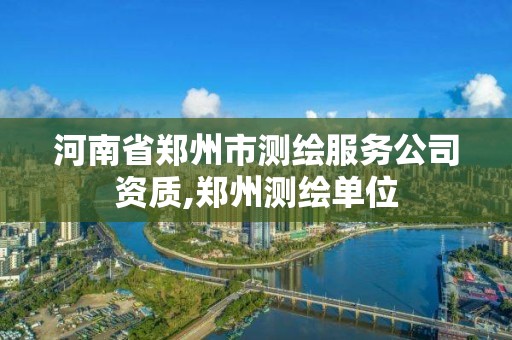 河南省郑州市测绘服务公司资质,郑州测绘单位