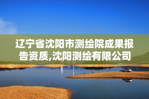 辽宁省沈阳市测绘院成果报告资质,沈阳测绘有限公司