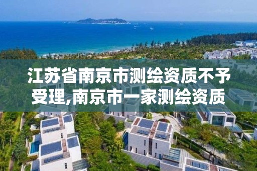 江苏省南京市测绘资质不予受理,南京市一家测绘资质单位要使用