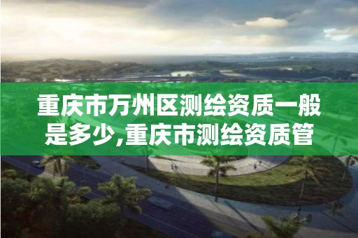 重庆市万州区测绘资质一般是多少,重庆市测绘资质管理办法。