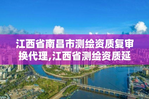 江西省南昌市测绘资质复审换代理,江西省测绘资质延期公告