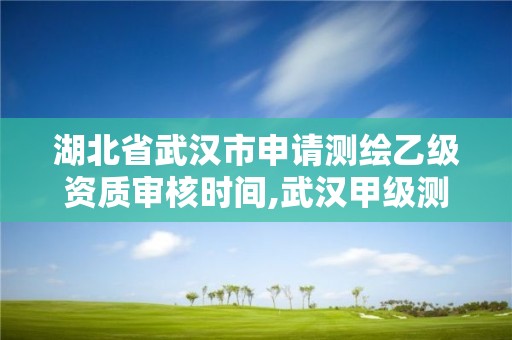 湖北省武汉市申请测绘乙级资质审核时间,武汉甲级测绘资质名录