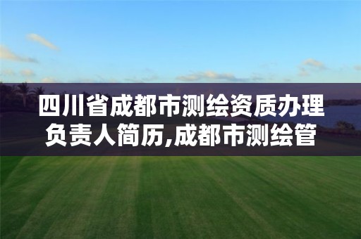 四川省成都市测绘资质办理负责人简历,成都市测绘管理办法。