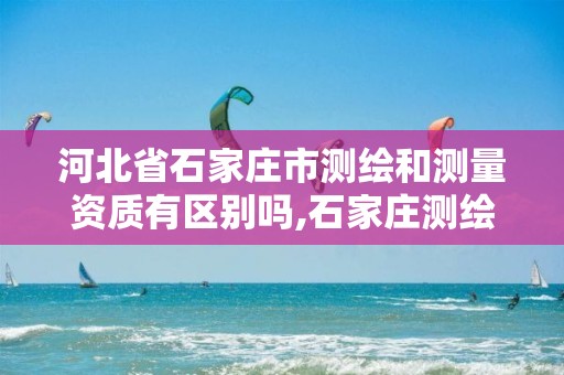 河北省石家庄市测绘和测量资质有区别吗,石家庄测绘单位。