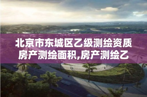 北京市东城区乙级测绘资质房产测绘面积,房产测绘乙级资质可以测绘的面积是多少。