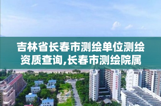 吉林省长春市测绘单位测绘资质查询,长春市测绘院属于什么单位