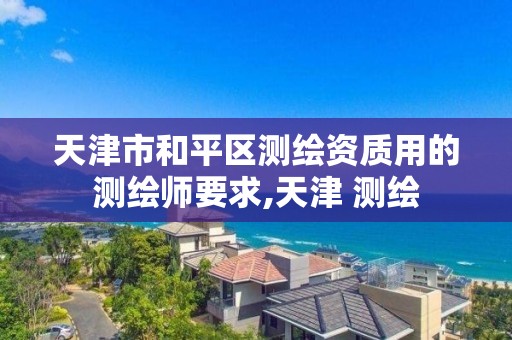 天津市和平区测绘资质用的测绘师要求,天津 测绘