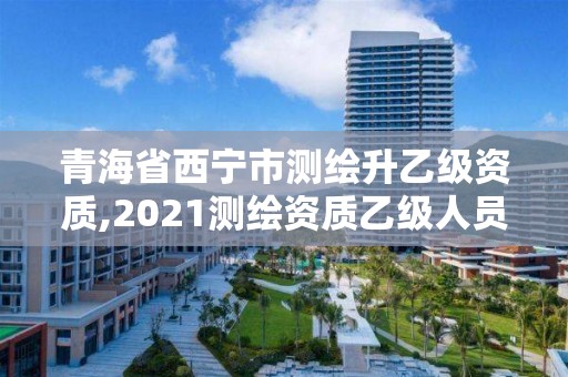 青海省西宁市测绘升乙级资质,2021测绘资质乙级人员要求