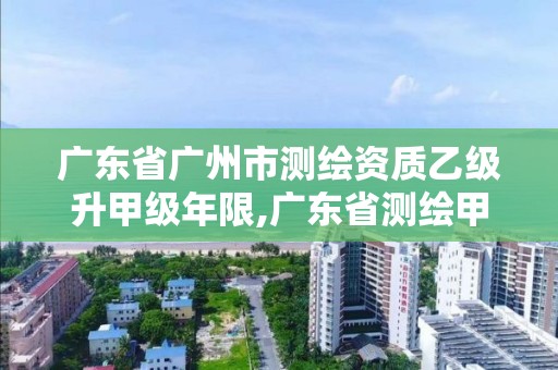 广东省广州市测绘资质乙级升甲级年限,广东省测绘甲级单位