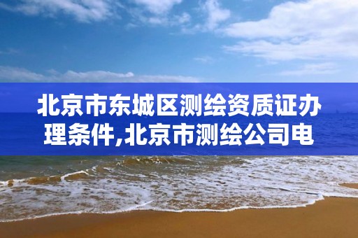 北京市东城区测绘资质证办理条件,北京市测绘公司电话号和地址