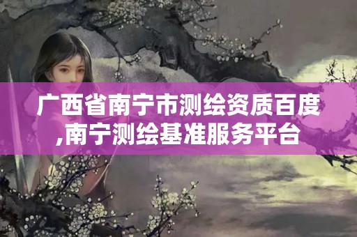 广西省南宁市测绘资质百度,南宁测绘基准服务平台