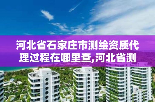 河北省石家庄市测绘资质代理过程在哪里查,河北省测绘资质查询。