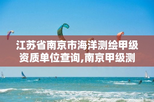 江苏省南京市海洋测绘甲级资质单位查询,南京甲级测绘公司排名。