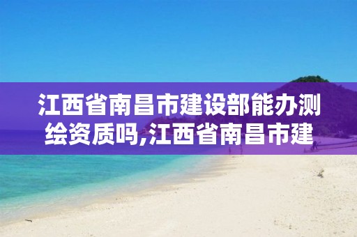 江西省南昌市建设部能办测绘资质吗,江西省南昌市建设部能办测绘资质吗在哪里。