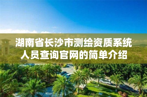 湖南省长沙市测绘资质系统人员查询官网的简单介绍