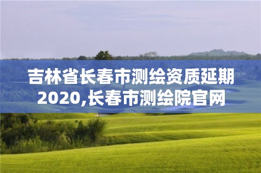 吉林省长春市测绘资质延期2020,长春市测绘院官网