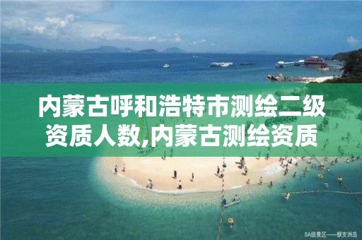 内蒙古呼和浩特市测绘二级资质人数,内蒙古测绘资质延期公告