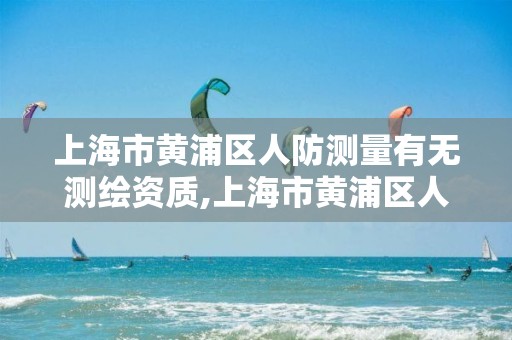 上海市黄浦区人防测量有无测绘资质,上海市黄浦区人防测量有无测绘资质的公司