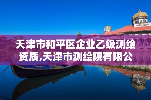 天津市和平区企业乙级测绘资质,天津市测绘院有限公司还是事业单位吗