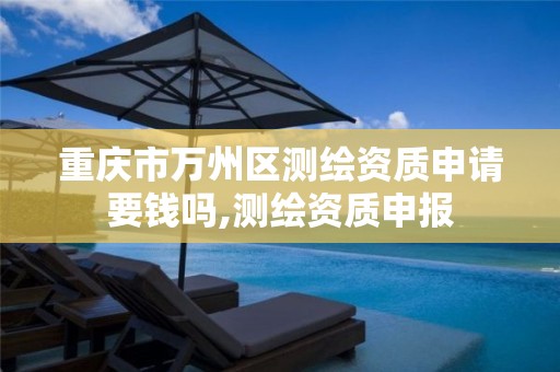 重庆市万州区测绘资质申请要钱吗,测绘资质申报