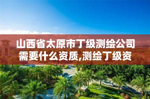 山西省太原市丁级测绘公司需要什么资质,测绘丁级资质条件。