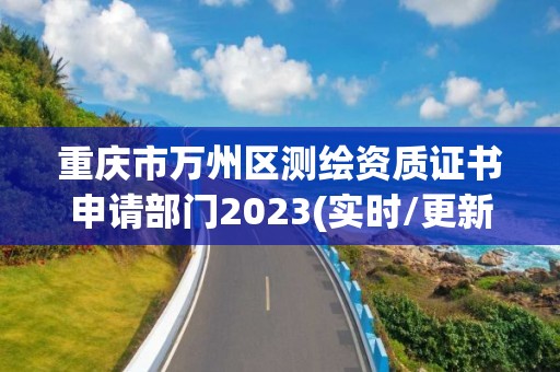 重庆市万州区测绘资质证书申请部门2023(实时/更新中)