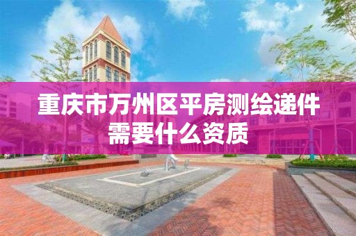 重庆市万州区平房测绘递件需要什么资质