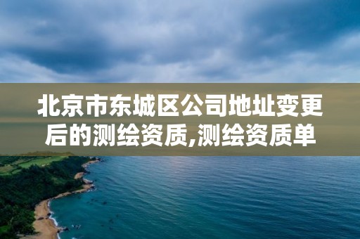 北京市东城区公司地址变更后的测绘资质,测绘资质单位备案。