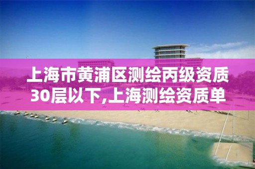 上海市黄浦区测绘丙级资质30层以下,上海测绘资质单位。