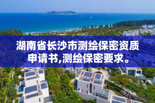 湖南省长沙市测绘保密资质申请书,测绘保密要求。