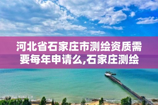 河北省石家庄市测绘资质需要每年申请么,石家庄测绘单位