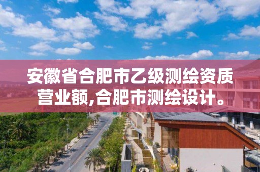 安徽省合肥市乙级测绘资质营业额,合肥市测绘设计。