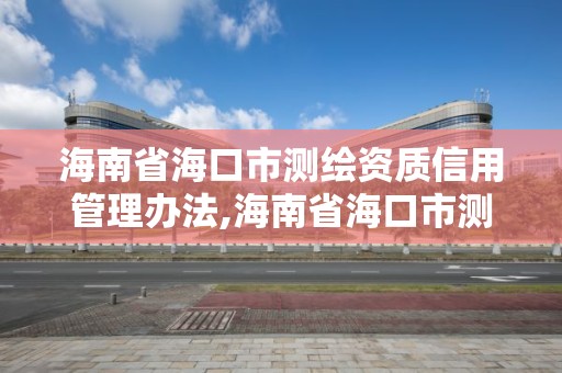 海南省海口市测绘资质信用管理办法,海南省海口市测绘资质信用管理办法全文