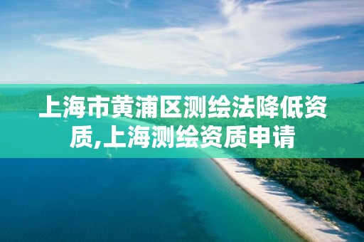 上海市黄浦区测绘法降低资质,上海测绘资质申请